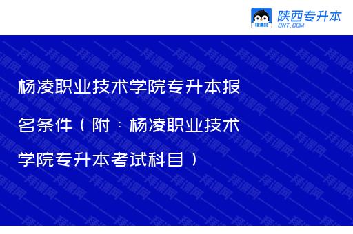 杨凌职业技术学院专升本报名条件（附：杨凌职业技术学院专升本考试科目）