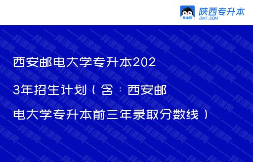 西安邮电大学专升本2023年招生计划（含：西安邮电大学专升本前三年录取分数线）