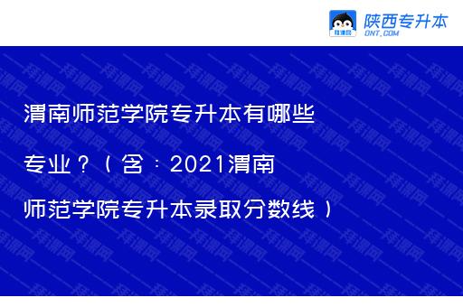 渭南师范学院专升本有哪些专业？（含：2021渭南师范学院专升本录取分数线）