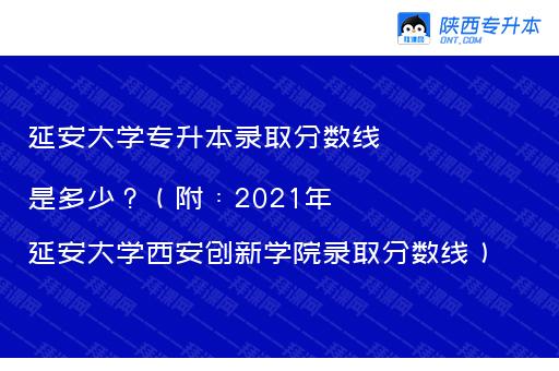 延安大学专升本录取分数线是多少？（附：2021年延安大学西安创新学院录取分数线）