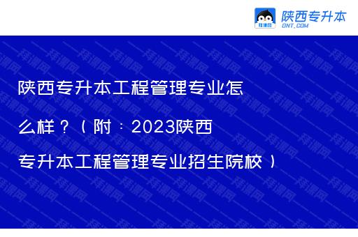 陕西专升本工程管理专业怎么样？（附：2023陕西专升本工程管理专业招生院校）