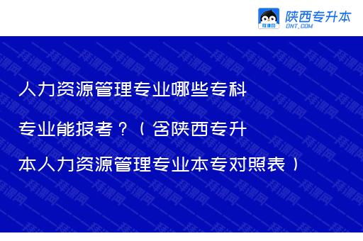 人力资源管理专业哪些专科专业能报考？（含陕西专升本人力资源管理专业本专对照表）