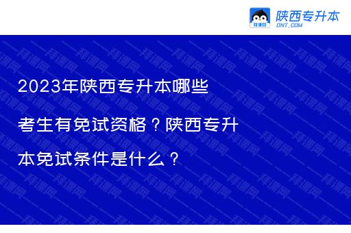 2023年陕西专升本哪些考生有免试资格？陕西专升本免试条件是什么？