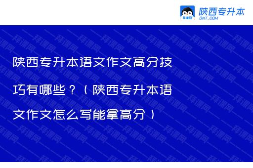 陕西专升本语文作文高分技巧有哪些？（陕西专升本语文作文怎么写能拿高分）