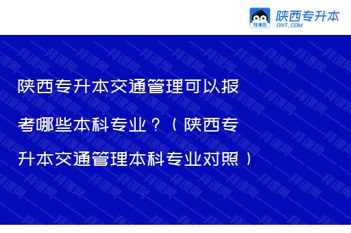 陕西专升本交通管理可以报考哪些本科专业？（陕西专升本交通管理本科专业对照）