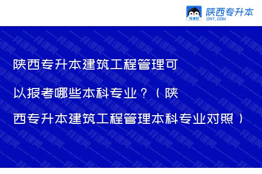 陕西专升本建筑工程管理可以报考哪些本科专业？（陕西专升本建筑工程管理本科专业对照）