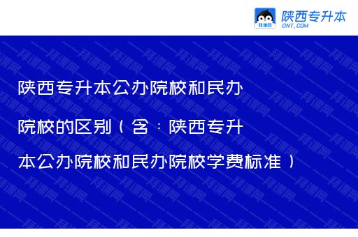 陕西专升本公办院校和民办院校的区别（含：陕西专升本公办院校和民办院校学费标准）