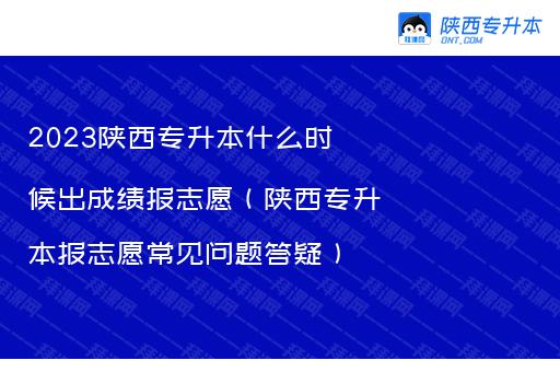 2023陕西专升本什么时候出成绩报志愿（陕西专升本报志愿常见问题答疑）