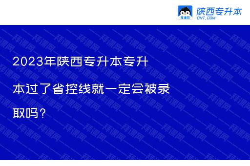 2023年陕西专升本专升本过了省控线就一定会被录取吗?