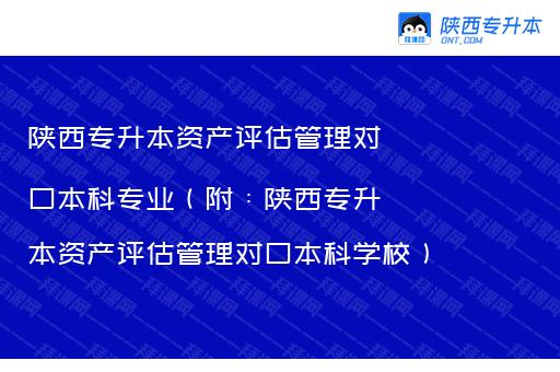 陕西专升本资产评估管理对口本科专业（附：陕西专升本资产评估管理对口本科学校）