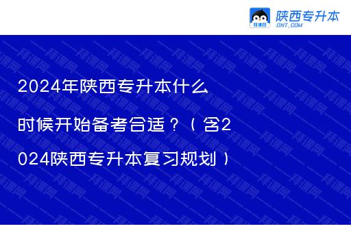 2024年陕西专升本什么时候开始备考合适？（含2024陕西专升本复习规划）