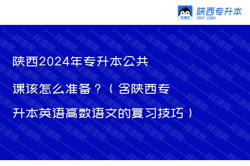 陕西2024年专升本公共课该怎么准备？（含陕西专升本英语高数语文的复习技巧）