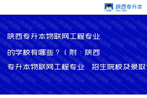 陕西专升本物联网工程专业的学校有哪些？（附：陕西专升本物联网工程专业   招生院校及录取分数）