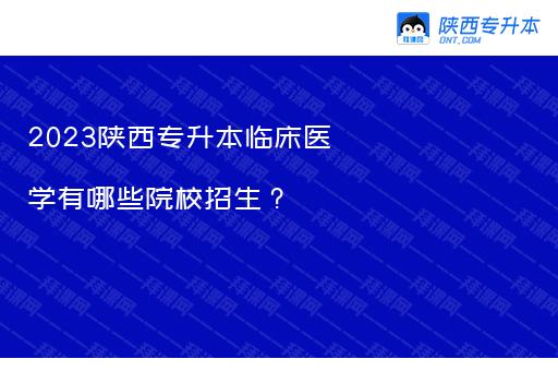 2023陕西专升本临床医学有哪些院校招生？