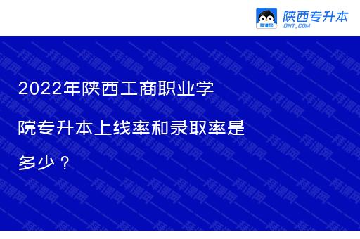 2022年陕西工商职业学院专升本上线率和录取率是多少？