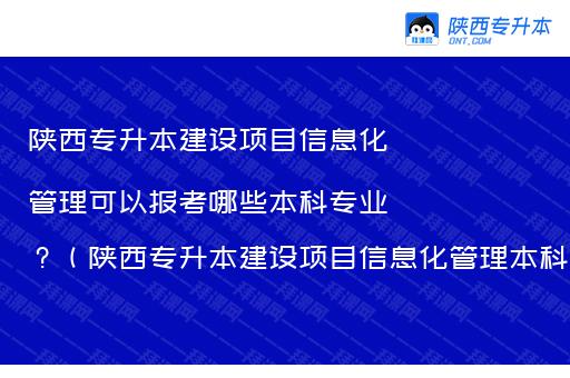 陕西专升本建设项目信息化管理可以报考哪些本科专业？（陕西专升本建设项目信息化管理本科专业对照）