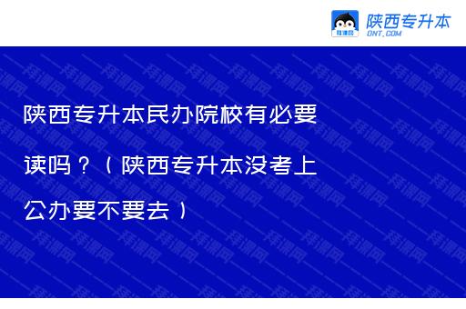 陕西专升本民办院校有必要读吗？（陕西专升本没考上公办要不要去）