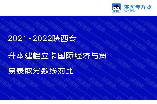 2021-2022陕西专升本建档立卡国际经济与贸易录取分数线对比
