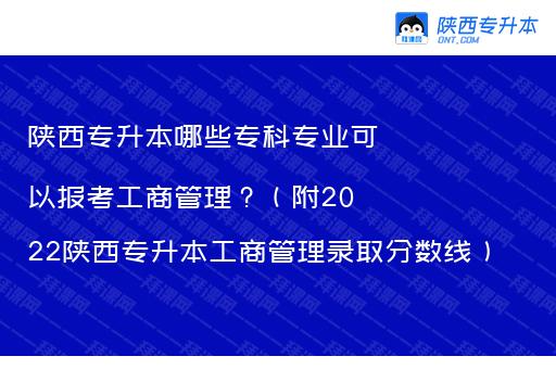 陕西专升本哪些专科专业可以报考工商管理？（附2022陕西专升本工商管理录取分数线）