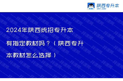 2024年陕西统招专升本有指定教材吗？（陕西专升本教材怎么选择）