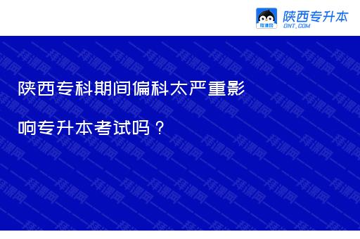 陕西专科期间偏科太严重影响专升本考试吗？