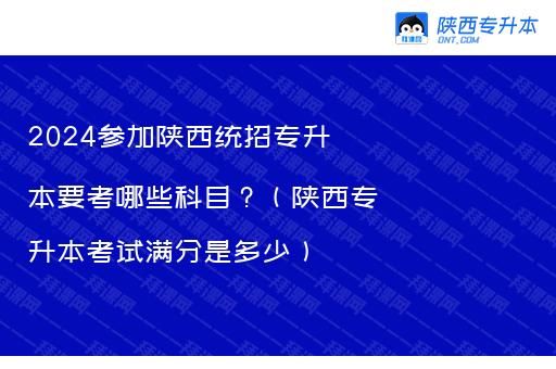 2024参加陕西统招专升本要考哪些科目？（陕西专升本考试满分是多少）