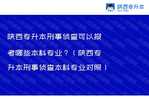 陕西专升本刑事侦查可以报考哪些本科专业？（陕西专升本刑事侦查本科专业对照）