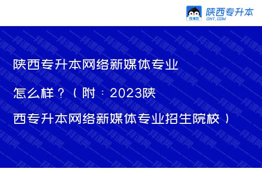 陕西专升本网络新媒体专业怎么样？（附：2023陕西专升本网络新媒体专业招生院校）