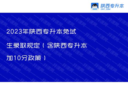 2023年陕西专升本免试生录取规定（含陕西专升本加10分政策）