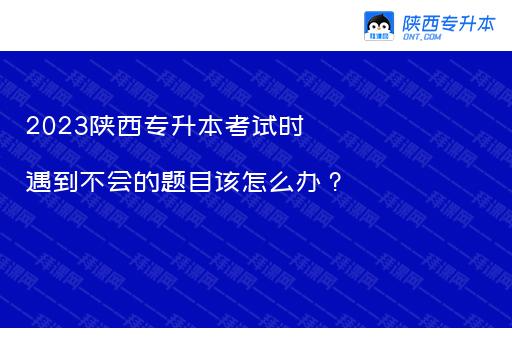 2023陕西专升本考试时遇到不会的题目该怎么办？