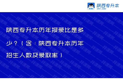 陕西专升本历年报录比是多少？（含：陕西专升本历年招生人数及录取率）