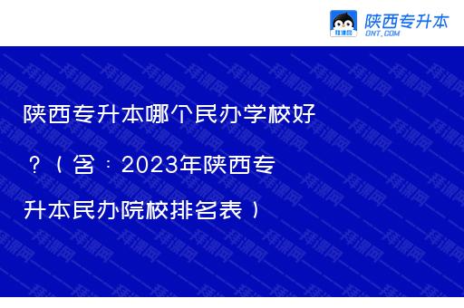 陕西专升本哪个民办学校好？（含：2023年陕西专升本民办院校排名表）