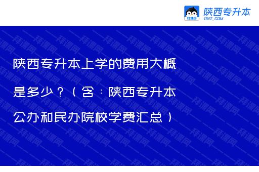 陕西专升本上学的费用大概是多少？（含：陕西专升本公办和民办院校学费汇总）